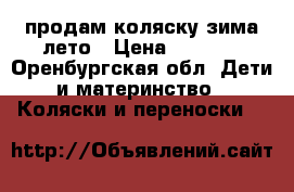    продам коляску зима-лето › Цена ­ 4 500 - Оренбургская обл. Дети и материнство » Коляски и переноски   